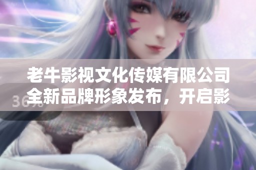 老牛影视文化传媒有限公司全新品牌形象发布，开启影视新篇章