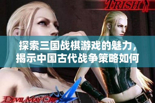 探索三国战棋游戏的魅力，揭示中国古代战争策略如何塑造游戏世界与玩家体验