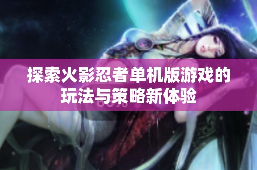 探索火影忍者单机版游戏的玩法与策略新体验