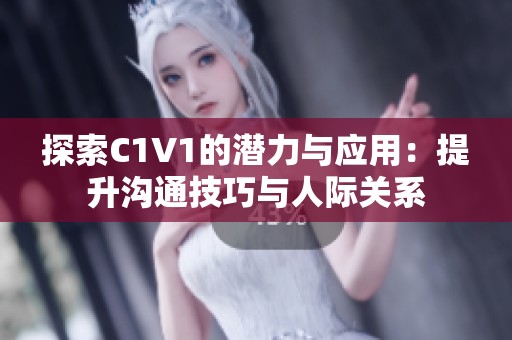 探索C1V1的潜力与应用：提升沟通技巧与人际关系
