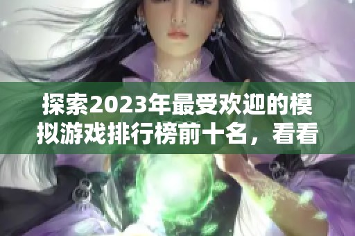 探索2023年最受欢迎的模拟游戏排行榜前十名，看看哪款游戏最受玩家喜爱