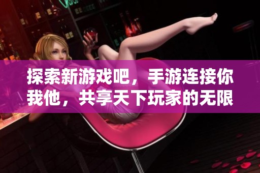 探索新游戏吧，手游连接你我他，共享天下玩家的无限乐趣与激情！