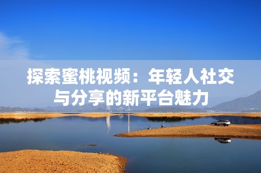 探索蜜桃视频：年轻人社交与分享的新平台魅力