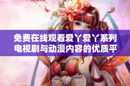免费在线观看爱丫爱丫系列电视剧与动漫内容的优质平台