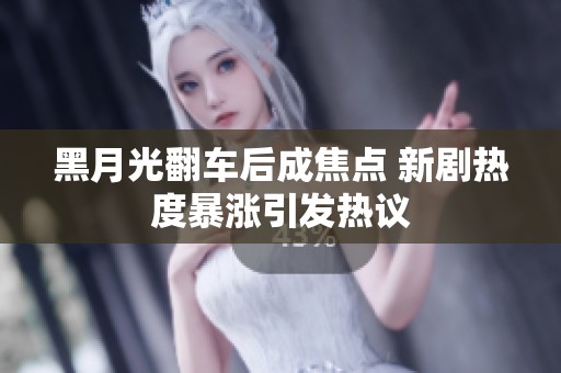 黑月光翻车后成焦点 新剧热度暴涨引发热议