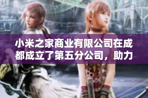 小米之家商业有限公司在成都成立了第五分公司，助力区域市场扩展与发展
