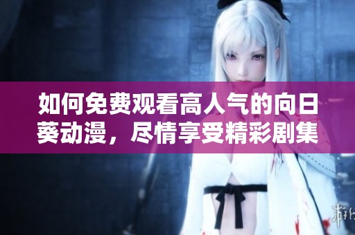 如何免费观看高人气的向日葵动漫，尽情享受精彩剧集