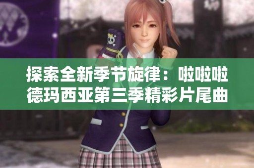 探索全新季节旋律：啦啦啦德玛西亚第三季精彩片尾曲免费在线听取指南
