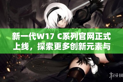 新一代W17 C系列官网正式上线，探索更多创新元素与功能