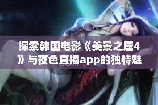 探索韩国电影《美景之屋4》与夜色直播app的独特魅力与福利活动