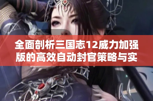 全面剖析三国志12威力加强版的高效自动封官策略与实用攻略方法