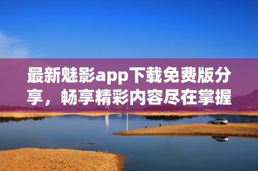 最新魅影app下载免费版分享，畅享精彩内容尽在掌握中