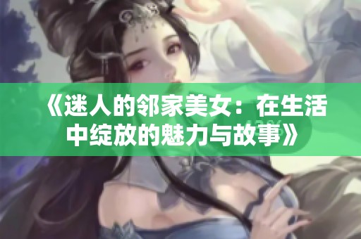 《迷人的邻家美女：在生活中绽放的魅力与故事》