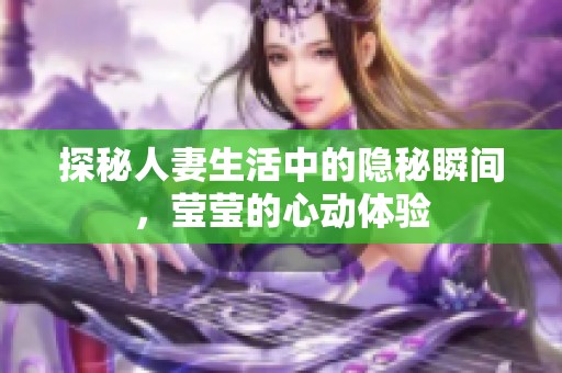 探秘人妻生活中的隐秘瞬间，莹莹的心动体验