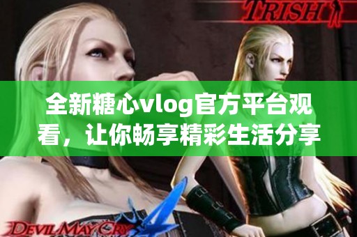 全新糖心vlog官方平台观看，让你畅享精彩生活分享