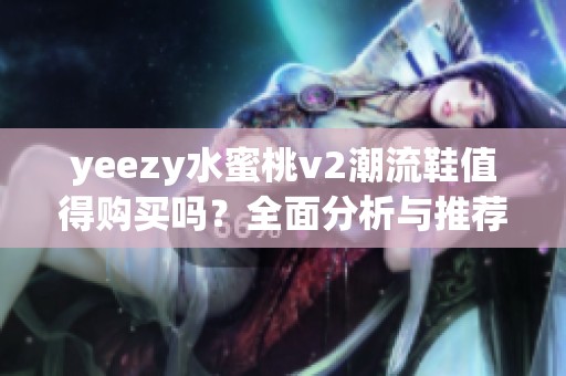 yeezy水蜜桃v2潮流鞋值得购买吗？全面分析与推荐