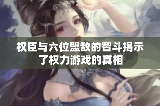 权臣与六位盟敌的智斗揭示了权力游戏的真相