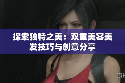 探索独特之美：双重美容美发技巧与创意分享