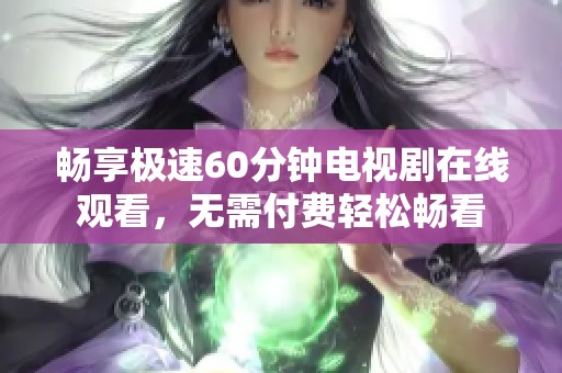 畅享极速60分钟电视剧在线观看，无需付费轻松畅看