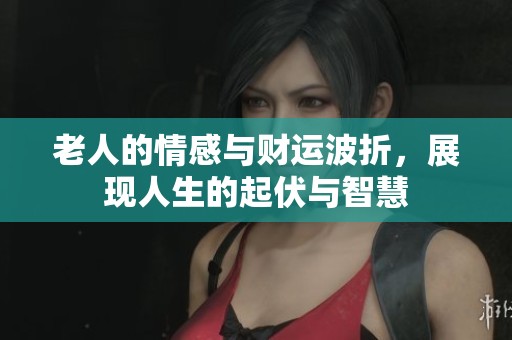 老人的情感与财运波折，展现人生的起伏与智慧