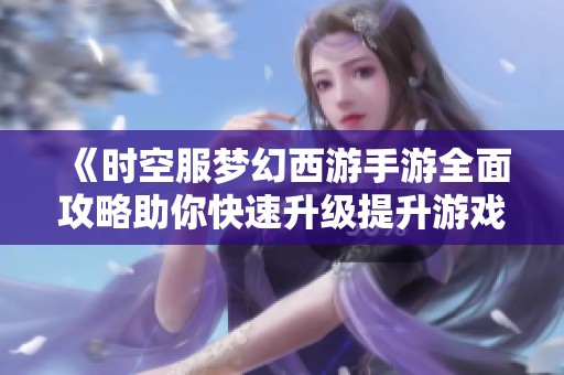 《时空服梦幻西游手游全面攻略助你快速升级提升游戏体验》