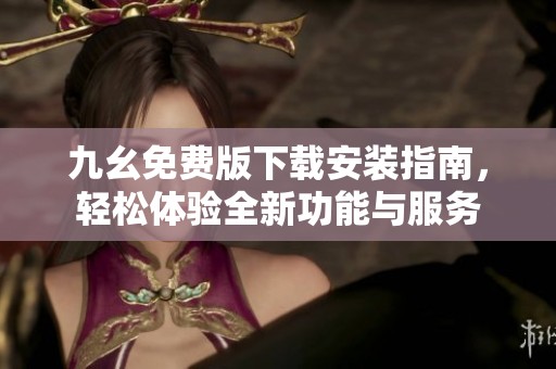 九幺免费版下载安装指南，轻松体验全新功能与服务