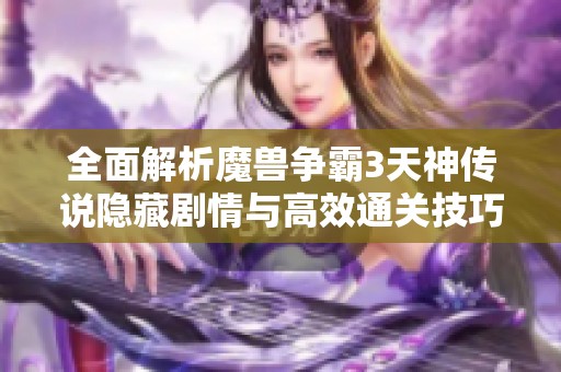 全面解析魔兽争霸3天神传说隐藏剧情与高效通关技巧攻略指南
