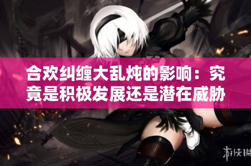 合欢纠缠大乱炖的影响：究竟是积极发展还是潜在威胁