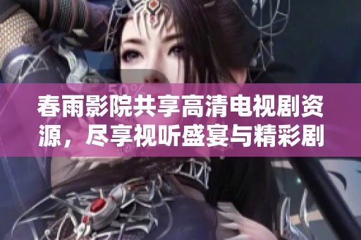 春雨影院共享高清电视剧资源，尽享视听盛宴与精彩剧情