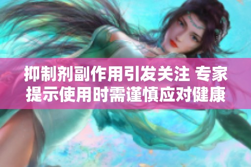 抑制剂副作用引发关注 专家提示使用时需谨慎应对健康风险