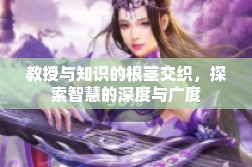 教授与知识的根茎交织，探索智慧的深度与广度