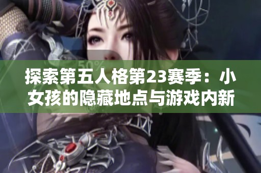 探索第五人格第23赛季：小女孩的隐藏地点与游戏内新消费趋势揭秘