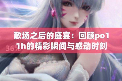 散场之后的盛宴：回顾po11h的精彩瞬间与感动时刻