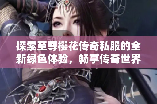 探索至尊樱花传奇私服的全新绿色体验，畅享传奇世界的无限乐趣与挑战