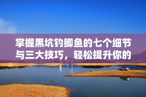 掌握黑坑钓鲫鱼的七个细节与三大技巧，轻松提升你的钓鱼成功率