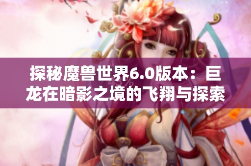探秘魔兽世界6.0版本：巨龙在暗影之境的飞翔与探索之旅