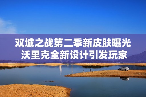 双城之战第二季新皮肤曝光 沃里克全新设计引发玩家热议与期待