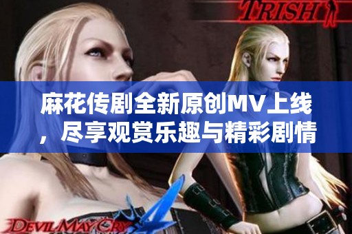 麻花传剧全新原创MV上线，尽享观赏乐趣与精彩剧情
