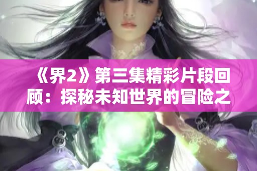 《界2》第三集精彩片段回顾：探秘未知世界的冒险之旅