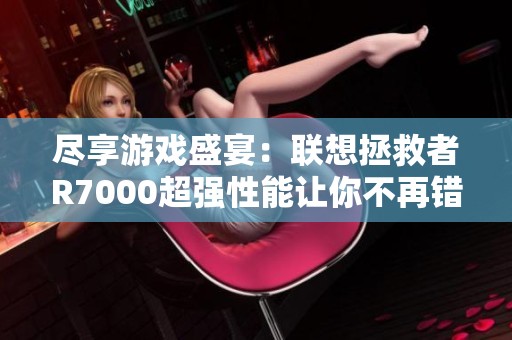 尽享游戏盛宴：联想拯救者R7000超强性能让你不再错过精彩体验