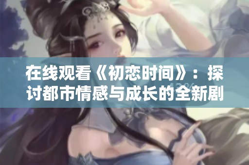 在线观看《初恋时间》：探讨都市情感与成长的全新剧集分享