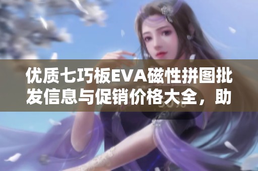 优质七巧板EVA磁性拼图批发信息与促销价格大全，助您轻松选择最佳产品