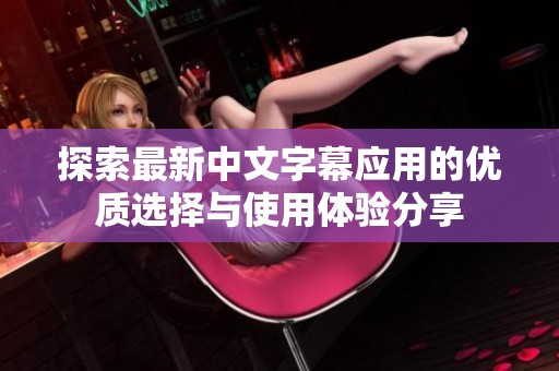 探索最新中文字幕应用的优质选择与使用体验分享