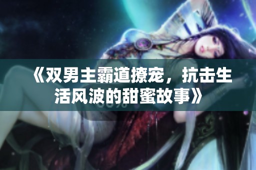 《双男主霸道撩宠，抗击生活风波的甜蜜故事》