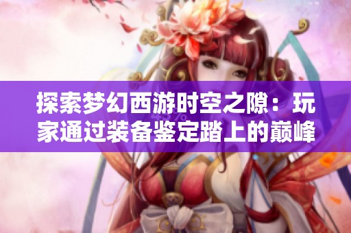 探索梦幻西游时空之隙：玩家通过装备鉴定踏上的巅峰奇幻之旅