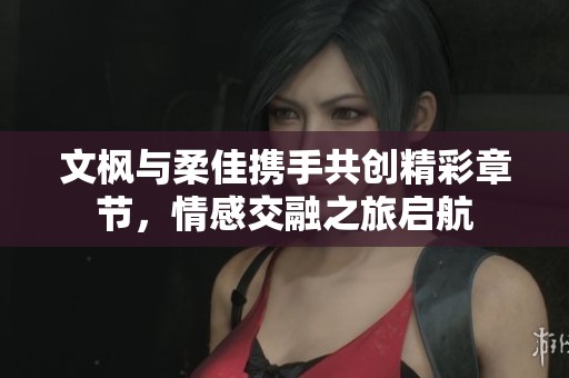 文枫与柔佳携手共创精彩章节，情感交融之旅启航
