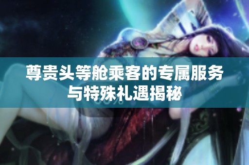 尊贵头等舱乘客的专属服务与特殊礼遇揭秘