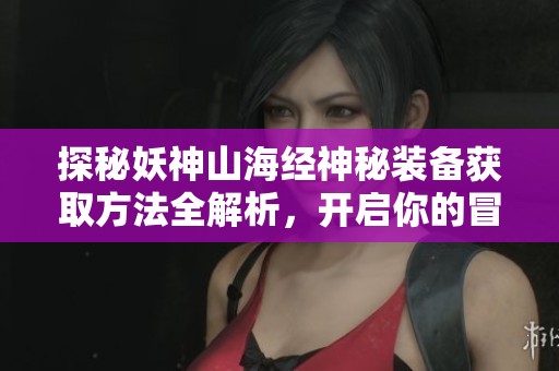 探秘妖神山海经神秘装备获取方法全解析，开启你的冒险之旅