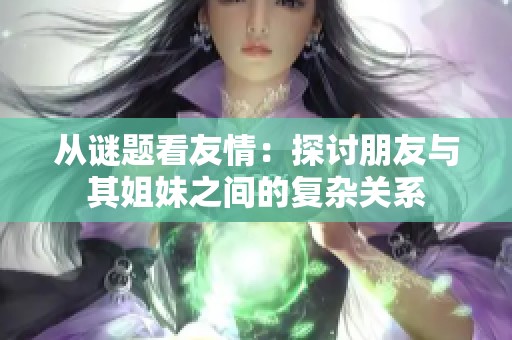 从谜题看友情：探讨朋友与其姐妹之间的复杂关系