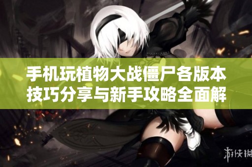 手机玩植物大战僵尸各版本技巧分享与新手攻略全面解析-南波游戏助您快速上手